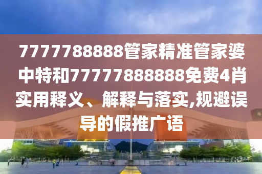 7777788888管家精准管家婆中特和77777888888免费4肖实用释义、解释与落实,规避误导的假推广语