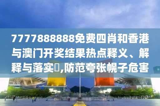 7777888888免费四肖和香港与澳门开奖结果热点释义、解释与落实​,防范夸张幌子危害