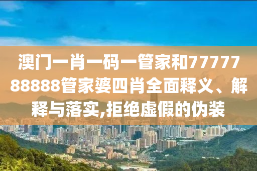 澳门一肖一码一管家和7777788888管家婆四肖全面释义、解释与落实,拒绝虚假的伪装