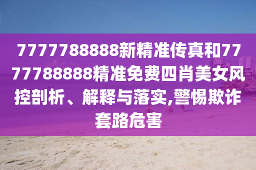 7777788888新精准传真和7777788888精准免费四肖美女风控剖析、解释与落实,警惕欺诈套路危害