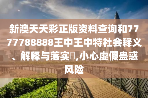 新澳天天彩正版资料查询和7777788888王中王中特社会释义、解释与落实​,小心虚假蛊惑风险