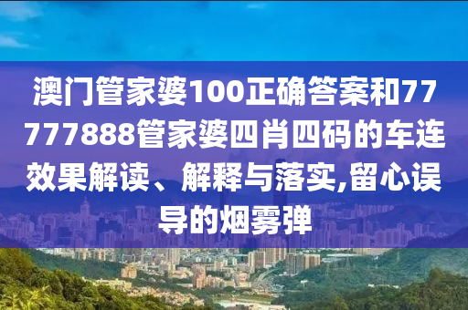 澳门管家婆100正确答案和77777888管家婆四肖四码的车连效果解读、解释与落实,留心误导的烟雾弹