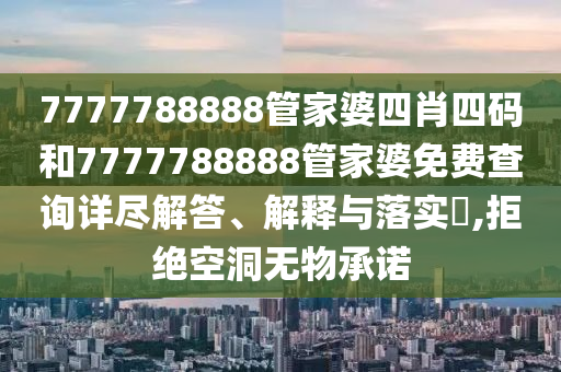 7777788888管家婆四肖四码和7777788888管家婆免费查询详尽解答、解释与落实​,拒绝空洞无物承诺
