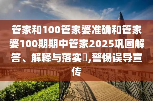 管家和100管家婆准确和管家婆100期期中管家2025巩固解答、解释与落实​,警惕误导宣传