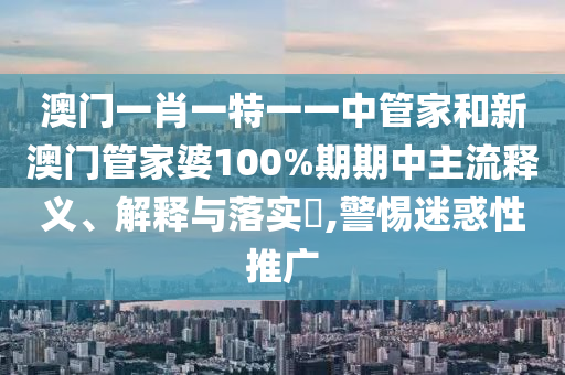 澳门一肖一特一一中管家和新澳门管家婆100%期期中主流释义、解释与落实​,警惕迷惑性推广