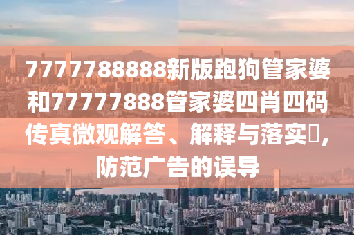 7777788888新版跑狗管家婆和77777888管家婆四肖四码传真微观解答、解释与落实​,防范广告的误导