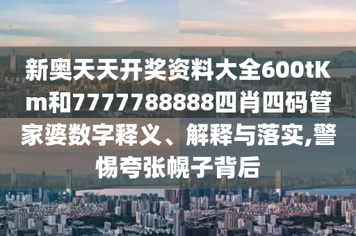 新奥天天开奖资料大全600tKm和7777788888四肖四码管家婆数字释义、解释与落实,警惕夸张幌子背后