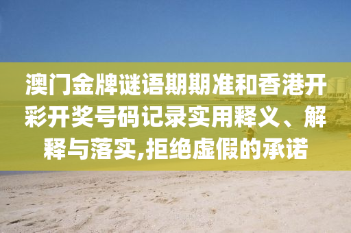澳门金牌谜语期期准和香港开彩开奖号码记录实用释义、解释与落实,拒绝虚假的承诺