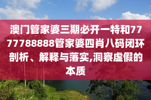 澳门管家婆三期必开一特和7777788888管家婆四肖八码闭环剖析、解释与落实,洞察虚假的本质