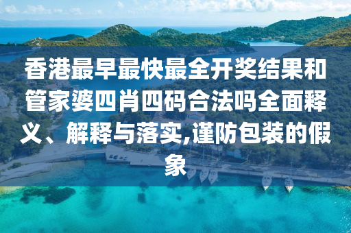 香港最早最快最全开奖结果和管家婆四肖四码合法吗全面释义、解释与落实,谨防包装的假象