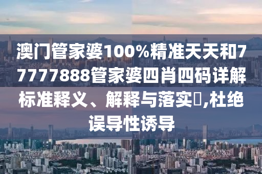 澳门管家婆100%精准天天和77777888管家婆四肖四码详解标准释义、解释与落实​,杜绝误导性诱导