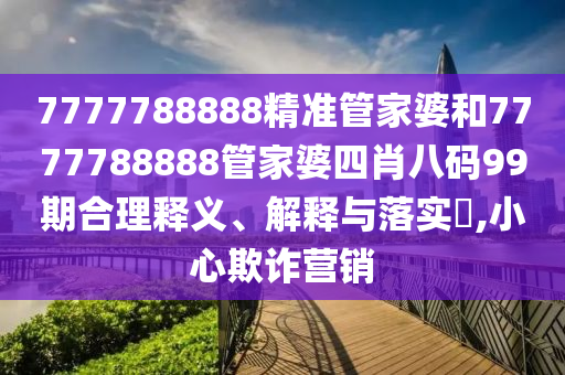 7777788888精准管家婆和7777788888管家婆四肖八码99期合理释义、解释与落实​,小心欺诈营销