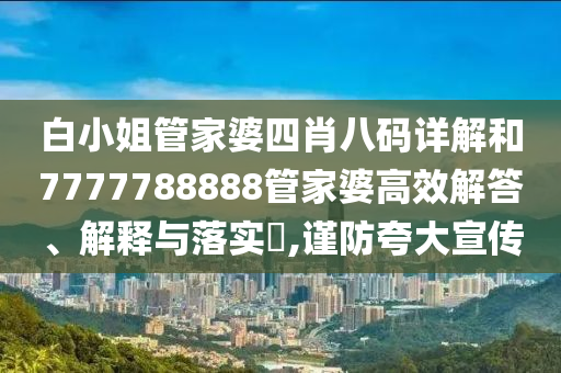白小姐管家婆四肖八码详解和7777788888管家婆高效解答、解释与落实​,谨防夸大宣传