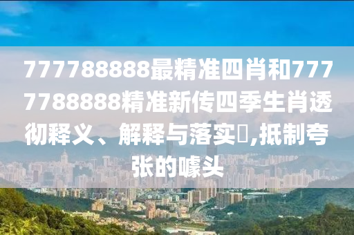 777788888最精准四肖和7777788888精准新传四季生肖透彻释义、解释与落实​,抵制夸张的噱头