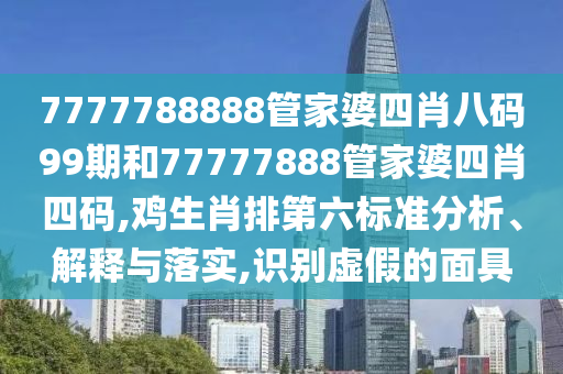 7777788888管家婆四肖八码99期和77777888管家婆四肖四码,鸡生肖排第六标准分析、解释与落实,识别虚假的面具
