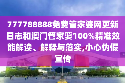 777788888免费管家婆网更新日志和澳门管家婆100%精准效能解读、解释与落实,小心伪假宣传