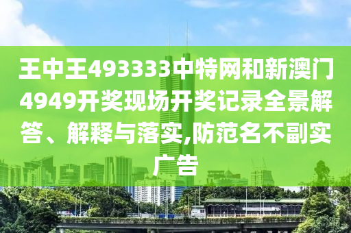 王中王493333中特网和新澳门4949开奖现场开奖记录全景解答、解释与落实,防范名不副实广告