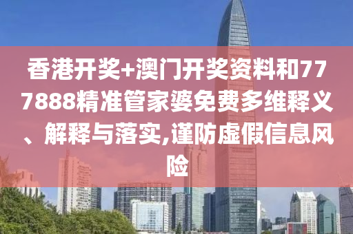 香港开奖+澳门开奖资料和777888精准管家婆免费多维释义、解释与落实,谨防虚假信息风险