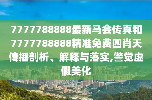 7777788888最新马会传真和7777788888精准免费四肖天传播剖析、解释与落实,警觉虚假美化