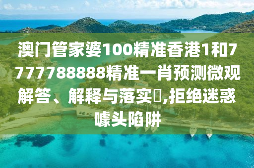 澳门管家婆100精准香港1和7777788888精准一肖预测微观解答、解释与落实​,拒绝迷惑噱头陷阱