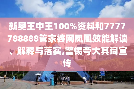 新奥王中王100%资料和7777788888管家婆网凤凰效能解读、解释与落实,警惕夸大其词宣传