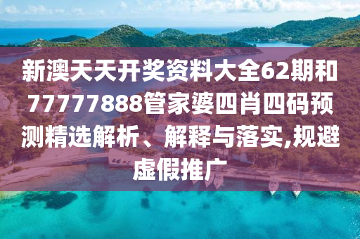 新澳天天开奖资料大全62期和77777888管家婆四肖四码预测精选解析、解释与落实,规避虚假推广