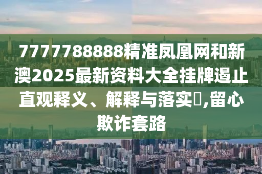 7777788888精准凤凰网和新澳2025最新资料大全挂牌遏止直观释义、解释与落实​,留心欺诈套路