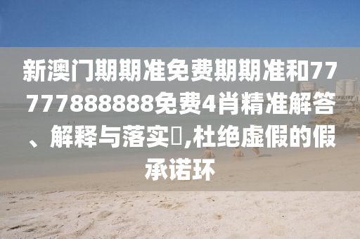 新澳门期期准免费期期准和77777888888免费4肖精准解答、解释与落实​,杜绝虚假的假承诺环