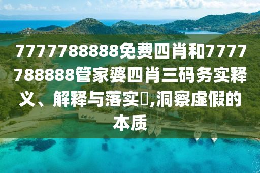 7777788888免费四肖和7777788888管家婆四肖三码务实释义、解释与落实​,洞察虚假的本质