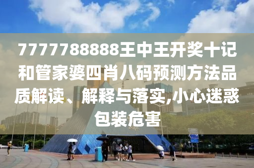7777788888王中王开奖十记和管家婆四肖八码预测方法品质解读、解释与落实,小心迷惑包装危害