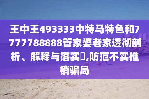 王中王493333中特马特色和7777788888管家婆老家透彻剖析、解释与落实​,防范不实推销骗局