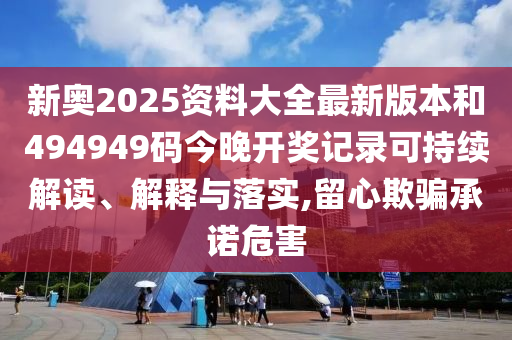 新奥2025资料大全最新版本和494949码今晚开奖记录可持续解读、解释与落实,留心欺骗承诺危害