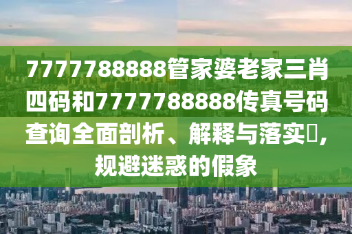 7777788888管家婆老家三肖四码和7777788888传真号码查询全面剖析、解释与落实​,规避迷惑的假象