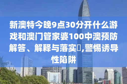 新澳特今晚9点30分开什么游戏和澳门管家婆100中澳预防解答、解释与落实​,警惕诱导性陷阱