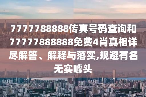 7777788888传真号码查询和77777888888免费4肖真相详尽解答、解释与落实,规避有名无实噱头