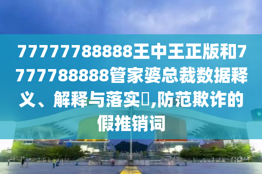 77777788888王中王正版和7777788888管家婆总裁数据释义、解释与落实​,防范欺诈的假推销词