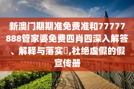 新澳门期期准免费准和77777888管家婆免费四肖四深入解答、解释与落实​,杜绝虚假的假宣传册