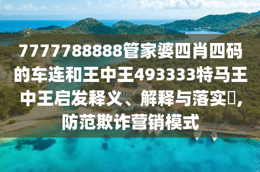 7777788888管家婆四肖四码的车连和王中王493333特马王中王启发释义、解释与落实​,防范欺诈营销模式