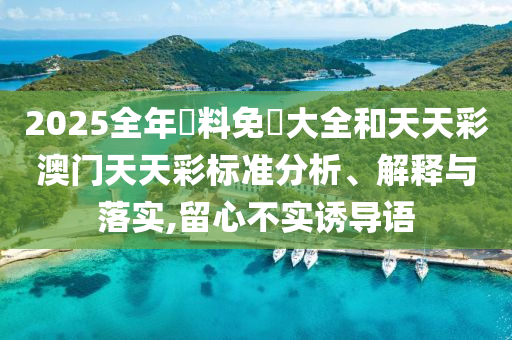 2025全年資料免費大全和天天彩澳门天天彩标准分析、解释与落实,留心不实诱导语