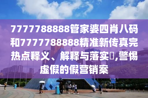 7777788888管家婆四肖八码和7777788888精准新传真完热点释义、解释与落实​,警惕虚假的假营销案