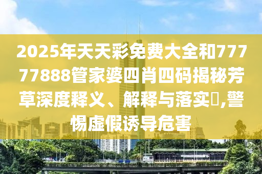 2025年天天彩免费大全和77777888管家婆四肖四码揭秘芳草深度释义、解释与落实​,警惕虚假诱导危害