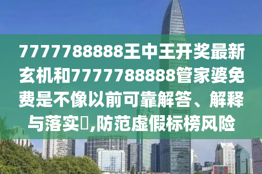 7777788888王中王开奖最新玄机和7777788888管家婆免费是不像以前可靠解答、解释与落实​,防范虚假标榜风险