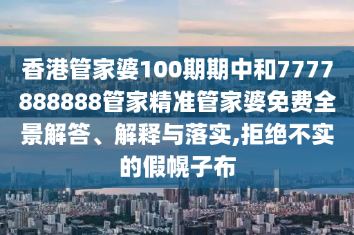 香港管家婆100期期中和7777888888管家精准管家婆免费全景解答、解释与落实,拒绝不实的假幌子布