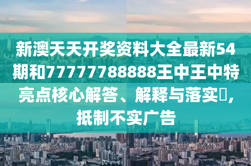 新澳天天开奖资料大全最新54期和77777788888王中王中特亮点核心解答、解释与落实​,抵制不实广告