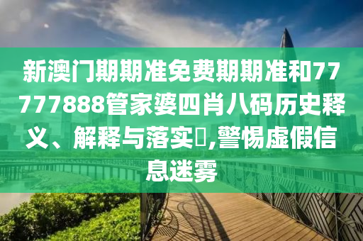 新澳门期期准免费期期准和77777888管家婆四肖八码历史释义、解释与落实​,警惕虚假信息迷雾