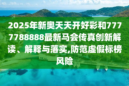 2025年新奥天天开好彩和7777788888最新马会传真创新解读、解释与落实,防范虚假标榜风险