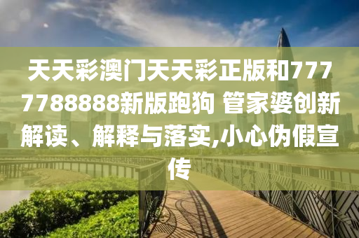 天天彩澳门天天彩正版和7777788888新版跑狗 管家婆创新解读、解释与落实,小心伪假宣传