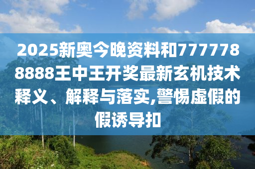 2025新奥今晚资料和7777788888王中王开奖最新玄机技术释义、解释与落实,警惕虚假的假诱导扣