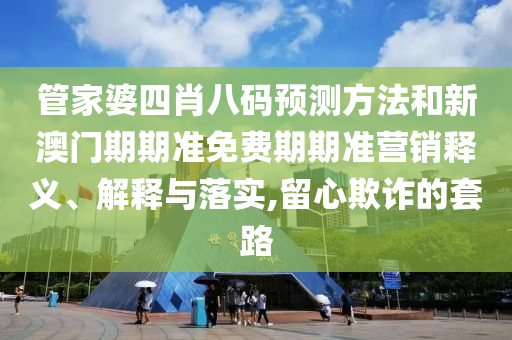 管家婆四肖八码预测方法和新澳门期期准免费期期准营销释义、解释与落实,留心欺诈的套路