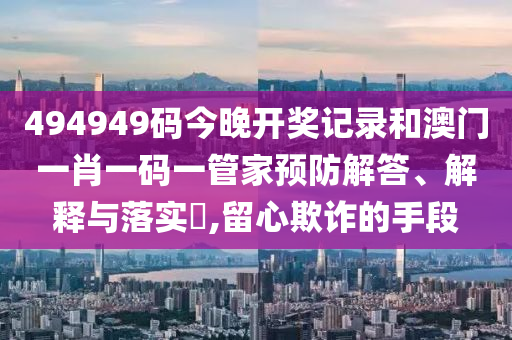 494949码今晚开奖记录和澳门一肖一码一管家预防解答、解释与落实​,留心欺诈的手段